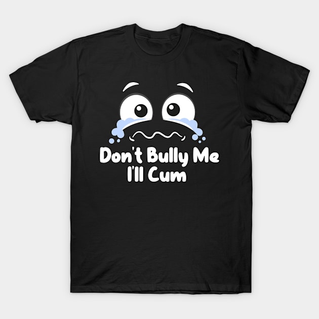 Don't Bully me I'll Cum T-Shirt by jasminemayer